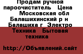 Продам ручной пароочиститель › Цена ­ 700 - Московская обл., Балашихинский р-н, Балашиха г. Электро-Техника » Бытовая техника   